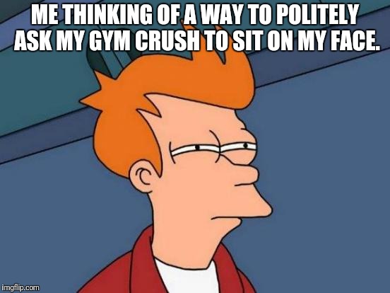Futurama Fry Meme | ME THINKING OF A WAY TO POLITELY ASK MY GYM CRUSH TO SIT ON MY FACE. | image tagged in memes,futurama fry | made w/ Imgflip meme maker
