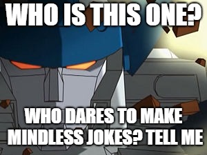Megatrons Question | WHO IS THIS ONE? WHO DARES TO MAKE MINDLESS JOKES? TELL ME | image tagged in megatron,memes | made w/ Imgflip meme maker