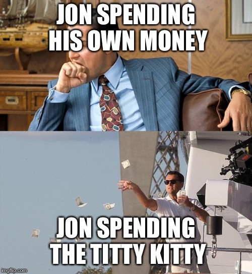 leonardo di caprio spending money | JON SPENDING HIS OWN MONEY; JON SPENDING THE TITTY KITTY | image tagged in leonardo di caprio spending money | made w/ Imgflip meme maker