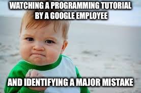 Fist Baby | WATCHING A PROGRAMMING TUTORIAL BY A GOOGLE EMPLOYEE; AND IDENTIFYING A MAJOR MISTAKE | image tagged in fist baby | made w/ Imgflip meme maker