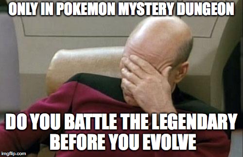 Captain Picard Facepalm Meme | ONLY IN POKEMON MYSTERY DUNGEON; DO YOU BATTLE THE LEGENDARY BEFORE YOU EVOLVE | image tagged in memes,captain picard facepalm | made w/ Imgflip meme maker