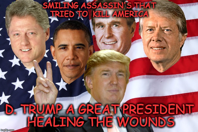 They Tried To Kill America | SMILING ASSASSIN'S THAT TRIED TO  KILL AMERICA; D. TRUMP A GREAT PRESIDENT HEALING THE WOUNDS | image tagged in bill clinton,barack obama,george bush,donald trump,jimmy carter,making america great again | made w/ Imgflip meme maker