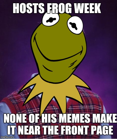 Frog Week was awesome, but I think Imma have to stop submitting memes lol jk  | HOSTS FROG WEEK; NONE OF HIS MEMES MAKE IT NEAR THE FRONT PAGE | image tagged in jbmemegeek,giveuahint,frog week,bad luck brian | made w/ Imgflip meme maker
