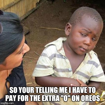 Third World Skeptical Kid Meme | SO YOUR TELLING ME I HAVE TO PAY FOR THE EXTRA "O" ON OREOS | image tagged in memes,third world skeptical kid | made w/ Imgflip meme maker