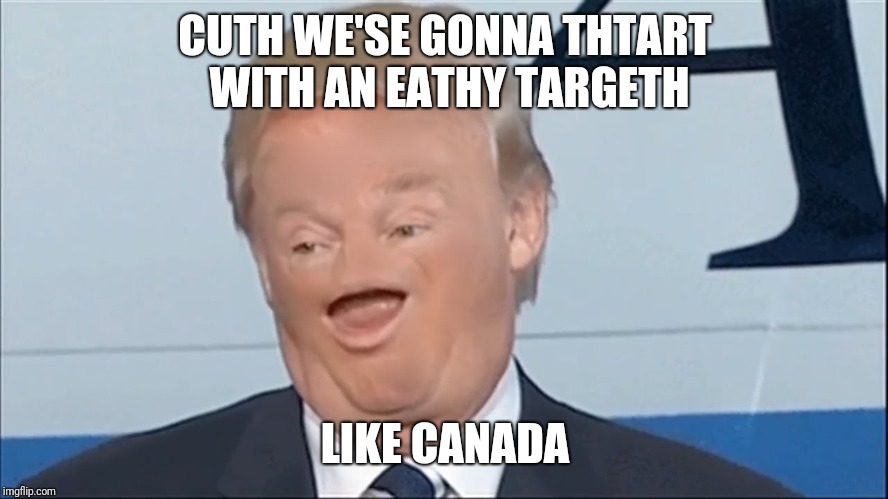 CUTH WE'SE GONNA THTART WITH AN EATHY TARGETH LIKE CANADA | made w/ Imgflip meme maker