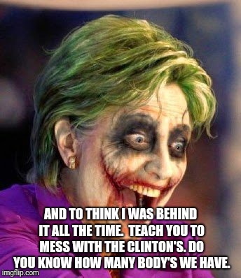 AND TO THINK I WAS BEHIND IT ALL THE TIME.  TEACH YOU TO MESS WITH THE CLINTON'S. DO YOU KNOW HOW MANY BODY'S WE HAVE. | made w/ Imgflip meme maker