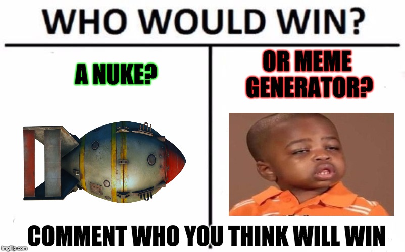 Nuke, or meme generator? | OR MEME GENERATOR? A NUKE? COMMENT WHO YOU THINK WILL WIN | image tagged in memes,who would win | made w/ Imgflip meme maker