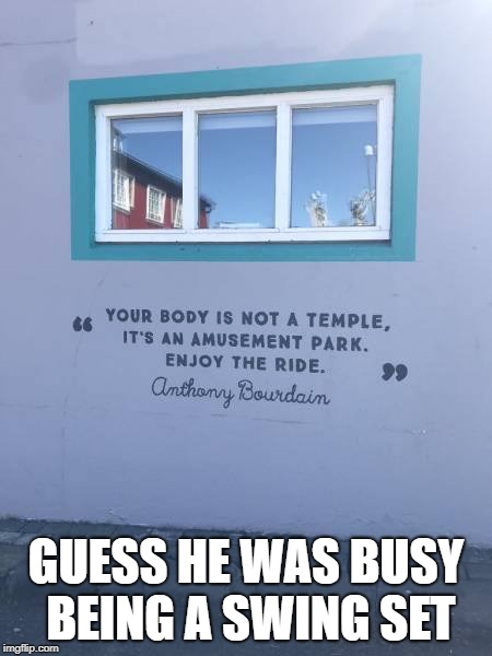 GUESS HE WAS BUSY BEING A SWING SET | image tagged in anthony bourdain | made w/ Imgflip meme maker