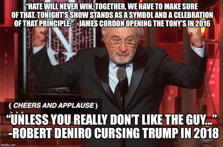 “HATE WILL NEVER WIN. TOGETHER, WE HAVE TO MAKE SURE OF THAT. TONIGHT'S SHOW STANDS AS A SYMBOL AND A CELEBRATION OF THAT PRINCIPLE."  -JAMES CORDON OPENING THE TONY’S IN 2016; “UNLESS YOU REALLY DON’T LIKE THE GUY...”  -ROBERT DENIRO CURSING TRUMP IN 2018 | made w/ Imgflip meme maker