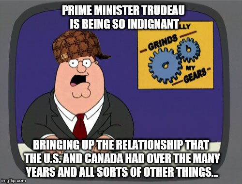 Peter Griffin News Meme | PRIME MINISTER TRUDEAU IS BEING SO INDIGNANT; BRINGING UP THE RELATIONSHIP THAT THE U.S. AND CANADA HAD OVER THE MANY YEARS AND ALL SORTS OF OTHER THINGS... | image tagged in memes,peter griffin news,scumbag | made w/ Imgflip meme maker