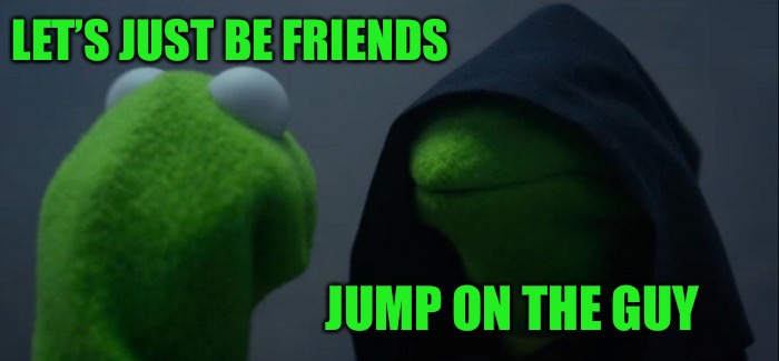Evil Kermit Meme | LET’S JUST BE FRIENDS JUMP ON THE GUY | image tagged in memes,evil kermit | made w/ Imgflip meme maker