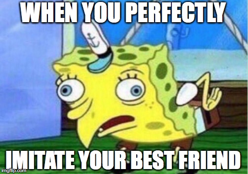 Mocking Spongebob | WHEN YOU PERFECTLY; IMITATE YOUR BEST FRIEND | image tagged in memes,mocking spongebob | made w/ Imgflip meme maker