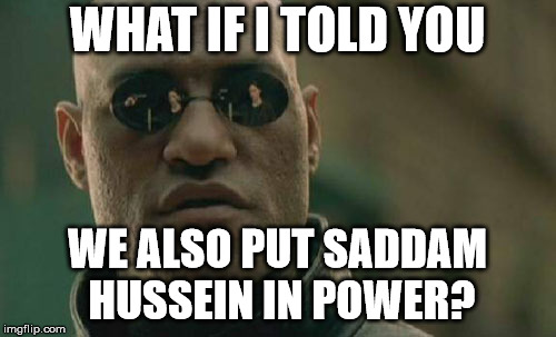 Matrix Morpheus Meme | WHAT IF I TOLD YOU WE ALSO PUT SADDAM HUSSEIN IN POWER? | image tagged in memes,matrix morpheus | made w/ Imgflip meme maker