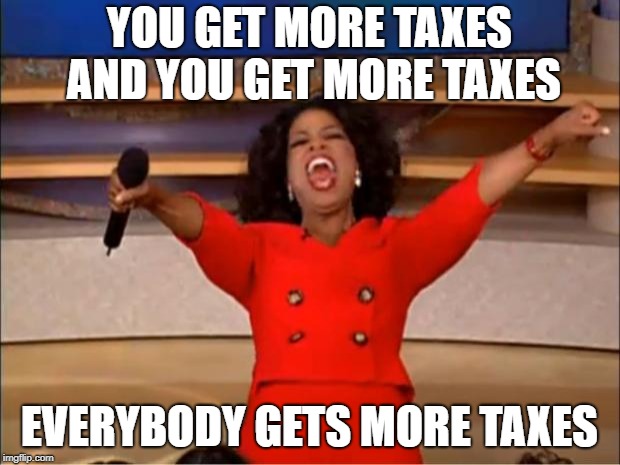 Oprah You Get More Taxes | YOU GET MORE TAXES AND YOU GET MORE TAXES; EVERYBODY GETS MORE TAXES | image tagged in memes,oprah you get a,taxes,more taxes,everybody gets more taxes | made w/ Imgflip meme maker
