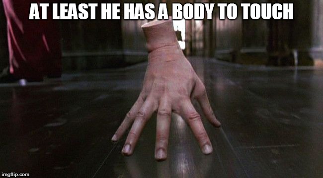 AT LEAST HE HAS A BODY TO TOUCH | image tagged in thing | made w/ Imgflip meme maker