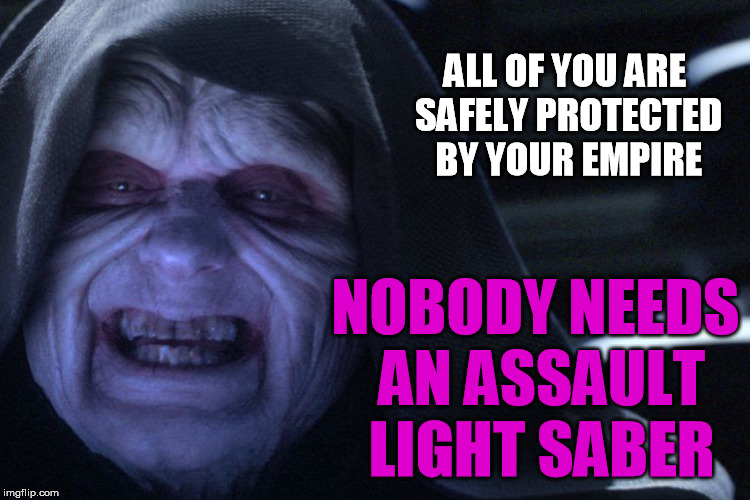 A total state is a total state is a total state | ALL OF YOU ARE SAFELY PROTECTED BY YOUR EMPIRE; NOBODY NEEDS AN ASSAULT LIGHT SABER | image tagged in guns,assault weapons,star wars,emperor palpatine | made w/ Imgflip meme maker