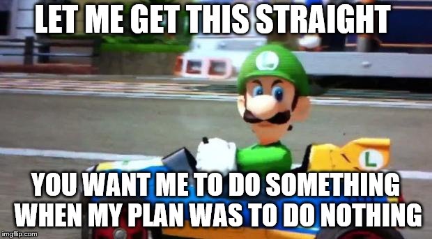 Luigi Death Stare | LET ME GET THIS STRAIGHT; YOU WANT ME TO DO SOMETHING WHEN MY PLAN WAS TO DO NOTHING | image tagged in luigi death stare | made w/ Imgflip meme maker