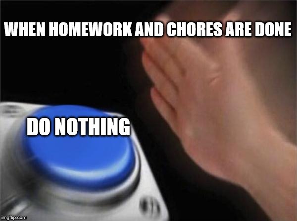 Blank Nut Button | WHEN HOMEWORK AND CHORES ARE DONE; DO NOTHING | image tagged in memes,blank nut button | made w/ Imgflip meme maker