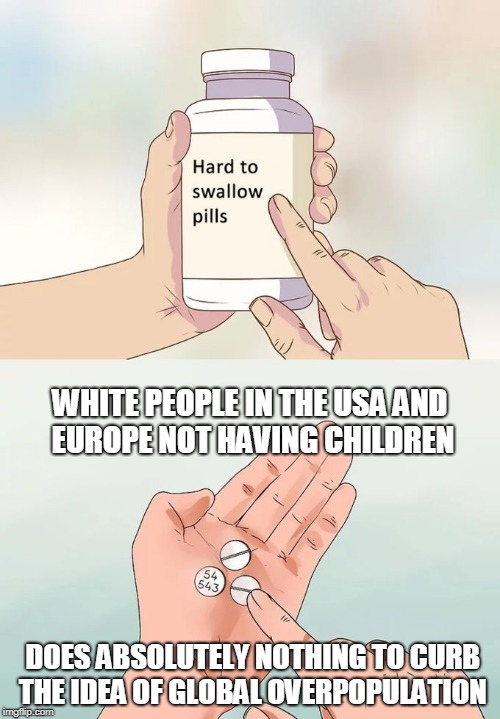 Hard To Swallow Pills Meme | WHITE PEOPLE IN THE USA AND EUROPE NOT HAVING CHILDREN; DOES ABSOLUTELY NOTHING TO CURB THE IDEA OF GLOBAL OVERPOPULATION | image tagged in hard to swallow pills | made w/ Imgflip meme maker