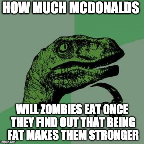 Philosoraptor | HOW MUCH MCDONALDS; WILL ZOMBIES EAT ONCE THEY FIND OUT THAT BEING FAT MAKES THEM STRONGER | image tagged in memes,philosoraptor | made w/ Imgflip meme maker