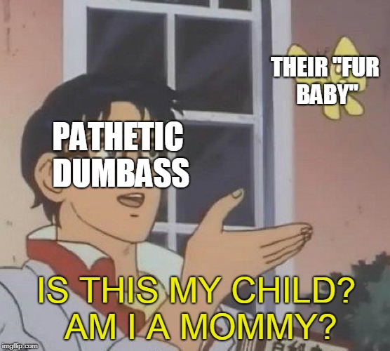 Is This A Pigeon Meme | THEIR "FUR BABY"; PATHETIC DUMBASS; IS THIS MY CHILD? AM I A MOMMY? | image tagged in is this a pigeon | made w/ Imgflip meme maker