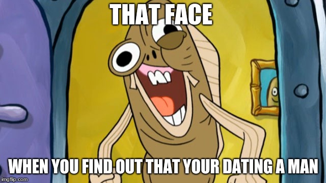Spongebob Funny Face | THAT FACE; WHEN YOU FIND OUT THAT YOUR DATING A MAN | image tagged in spongebob funny face | made w/ Imgflip meme maker