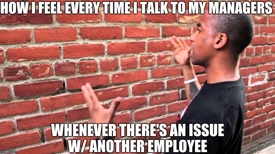 No words can describe this one...  | HOW I FEEL EVERY TIME I TALK TO MY MANAGERS; WHENEVER THERE'S AN ISSUE W/ ANOTHER EMPLOYEE | image tagged in management,manager,memes,spineless managament,my manager's a joke | made w/ Imgflip meme maker