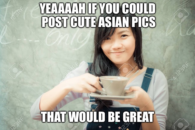 YEAAAAH IF YOU COULD POST CUTE ASIAN PICS THAT WOULD BE GREAT | made w/ Imgflip meme maker