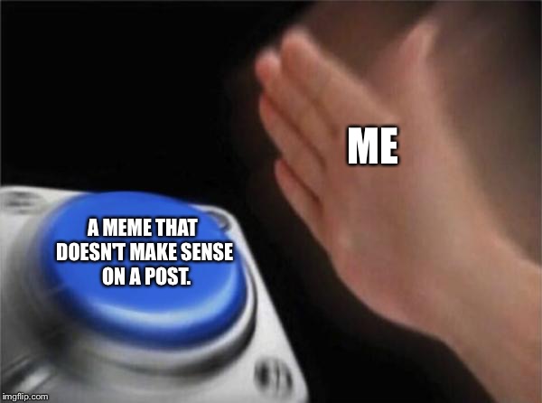 Blank Nut Button Meme | ME; A MEME THAT DOESN'T MAKE SENSE  ON A POST. | image tagged in memes,blank nut button | made w/ Imgflip meme maker