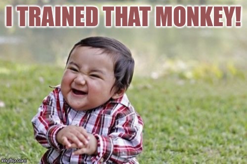 Evil Toddler Meme | I TRAINED THAT MONKEY! | image tagged in memes,evil toddler | made w/ Imgflip meme maker