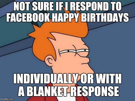 Futurama Fry Meme | NOT SURE IF I RESPOND TO FACEBOOK HAPPY BIRTHDAYS; INDIVIDUALLY OR WITH A BLANKET RESPONSE | image tagged in memes,futurama fry | made w/ Imgflip meme maker