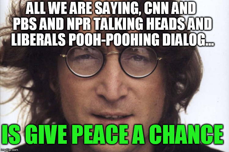 The wheel of fortune spins around... | ALL WE ARE SAYING, CNN AND PBS AND NPR TALKING HEADS AND LIBERALS POOH-POOHING DIALOG... IS GIVE PEACE A CHANCE | image tagged in john lennon,peace,trump,kim jong un,biased media | made w/ Imgflip meme maker