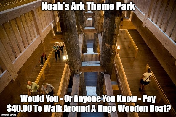 Noah's Ark Theme Park Would You - Or Anyone You Know - Pay $40.00 To Walk Around A Huge Wooden Boat? | made w/ Imgflip meme maker