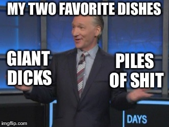Bill Maher the shitty dick eater | MY TWO FAVORITE DISHES; GIANT DICKS; PILES OF SHIT | image tagged in bill maher is an asshole,trump hater,bill sucks,im ashamed to share,some dumb woodstock | made w/ Imgflip meme maker