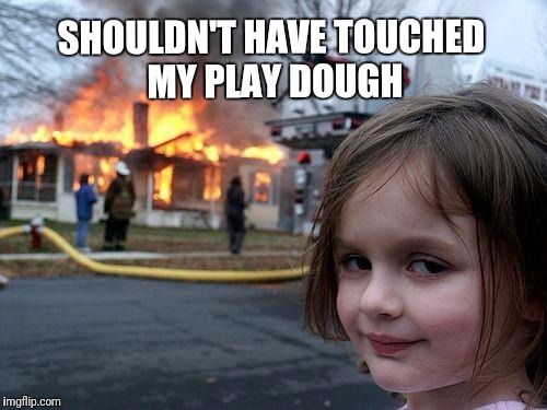 Disaster Girl Meme | SHOULDN'T HAVE TOUCHED MY PLAY DOUGH | image tagged in memes,disaster girl | made w/ Imgflip meme maker