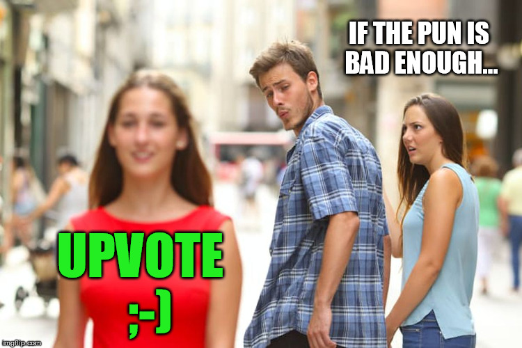 Distracted Boyfriend Meme | UPVOTE  ;-) IF THE PUN IS BAD ENOUGH... | image tagged in memes,distracted boyfriend | made w/ Imgflip meme maker