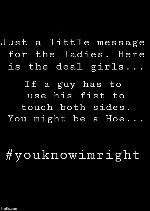 a black blank | Just a little message for the ladies. Here is the deal girls... If a guy has to use his fist to touch both sides. You might be a Hoe... #youknowimright | image tagged in a black blank | made w/ Imgflip meme maker