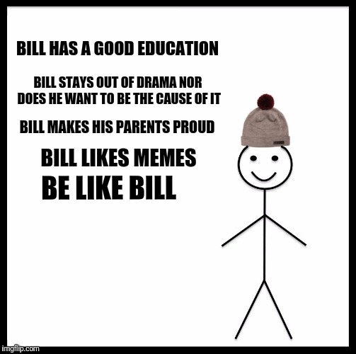 Be Like Bill | BILL HAS A GOOD EDUCATION; BILL STAYS OUT OF DRAMA NOR DOES HE WANT TO BE THE CAUSE OF IT; BILL MAKES HIS PARENTS PROUD; BILL LIKES MEMES; BE LIKE BILL | image tagged in memes,be like bill | made w/ Imgflip meme maker