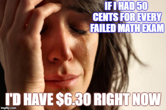 First World Problems | IF I HAD 50 CENTS FOR EVERY FAILED MATH EXAM; I'D HAVE $6.30 RIGHT NOW | image tagged in memes,first world problems | made w/ Imgflip meme maker
