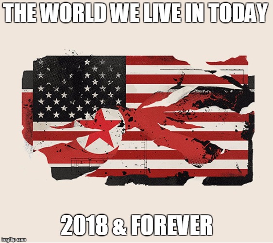 THE WORLD WE LIVE IN TODAY; 2018 & FOREVER | image tagged in 2018,america,north korea,donald trump,kim jong un,world today | made w/ Imgflip meme maker