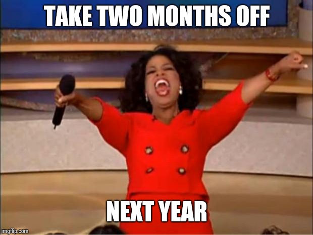 Oprah You Get A Meme | TAKE TWO MONTHS OFF NEXT YEAR | image tagged in memes,oprah you get a | made w/ Imgflip meme maker