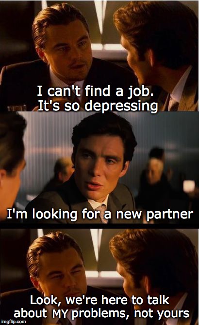 Now we know why | I can't find a job. It's so depressing; I'm looking for a new partner; Look, we're here to talk about      problems, not yours; MY | image tagged in memes,inception | made w/ Imgflip meme maker