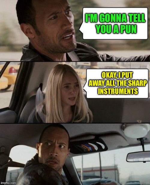 The Rock Driving Meme | I'M GONNA TELL YOU A PUN OKAY, I PUT AWAY ALL THE SHARP INSTRUMENTS | image tagged in memes,the rock driving | made w/ Imgflip meme maker