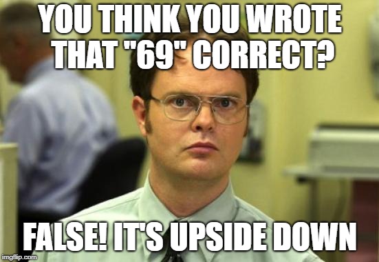 Dwight Schrute Meme | YOU THINK YOU WROTE THAT "69" CORRECT? FALSE! IT'S UPSIDE DOWN | image tagged in memes,dwight schrute,upside-down | made w/ Imgflip meme maker