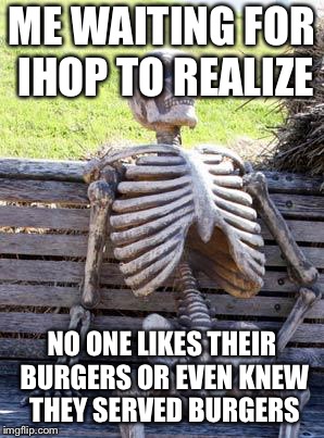 Waiting Skeleton Meme | ME WAITING FOR IHOP TO REALIZE; NO ONE LIKES THEIR BURGERS OR EVEN KNEW THEY SERVED BURGERS | image tagged in memes,waiting skeleton | made w/ Imgflip meme maker