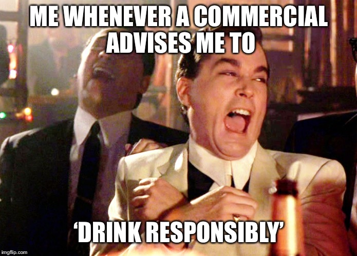 Good Fellas Hilarious | ME WHENEVER A COMMERCIAL ADVISES ME TO; ‘DRINK RESPONSIBLY’ | image tagged in memes,good fellas hilarious | made w/ Imgflip meme maker