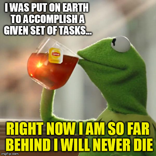 Old wisdom done as meme... | I WAS PUT ON EARTH TO ACCOMPLISH A GIVEN SET OF TASKS... RIGHT NOW I AM SO FAR BEHIND I WILL NEVER DIE | image tagged in memes,but thats none of my business,kermit the frog | made w/ Imgflip meme maker