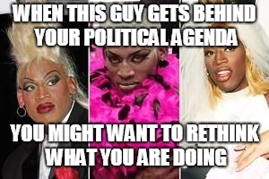WHEN THIS GUY GETS BEHIND YOUR POLITICAL AGENDA; YOU MIGHT WANT TO RETHINK WHAT YOU ARE DOING | made w/ Imgflip meme maker