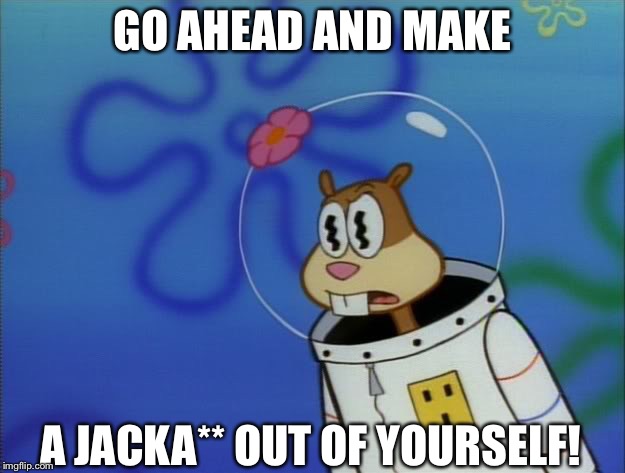 Go ahead and make a jacka** out of yourself! | GO AHEAD AND MAKE; A JACKA** OUT OF YOURSELF! | image tagged in sandy cheeks peeved,funny,spongebob squarepants,meme,annoyed | made w/ Imgflip meme maker