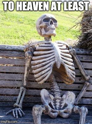 Waiting Skeleton Meme | TO HEAVEN AT LEAST | image tagged in memes,waiting skeleton | made w/ Imgflip meme maker